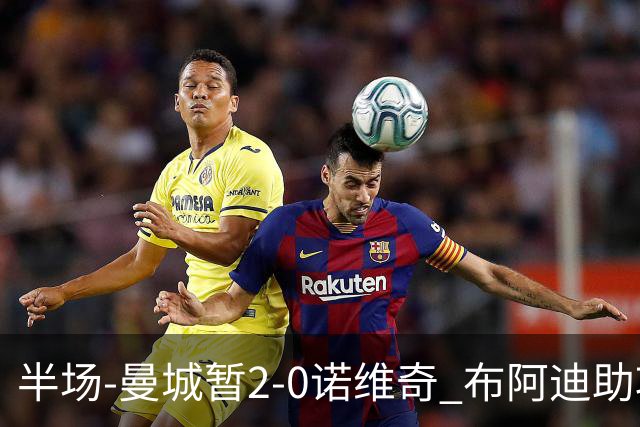 半场-曼城暂2-0诺维奇 布阿迪助攻谢尔基单刀破门 17岁桑巴破门